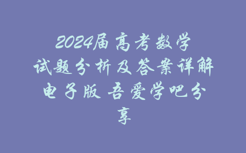 2024届高考数学试题分析及答案详解电子版 吾爱学吧分享-吾爱学吧