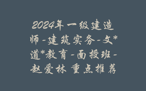 2024年一级建造师-建筑实务-文*道*教育-面授班-赵爱林 重点推荐-吾爱学吧