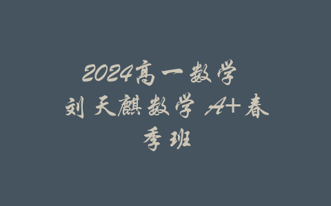 2024高一数学 刘天麒数学 A+春季班-吾爱学吧