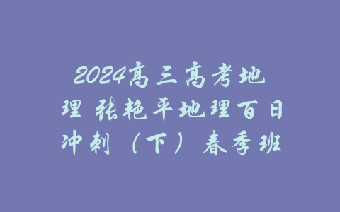 2024高三高考地理 张艳平地理百日冲刺（下）春季班-吾爱学吧