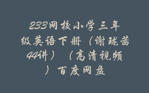 233网校小学三年级英语下册（谢珑茜44讲）（高清视频）百度网盘-吾爱学吧