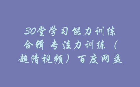 30堂学习能力训练合辑 专注力训练（超清视频）百度网盘-吾爱学吧