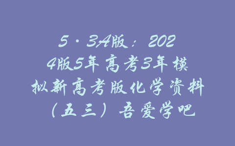 5·3A版：2024版5年高考3年模拟新高考版化学资料（五三）吾爱学吧-吾爱学吧