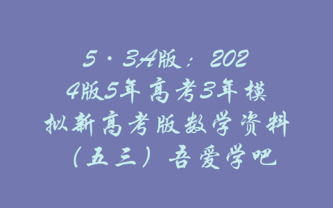 5·3A版：2024版5年高考3年模拟新高考版数学资料（五三）吾爱学吧-吾爱学吧