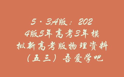 5·3A版：2024版5年高考3年模拟新高考版物理资料（五三）吾爱学吧-吾爱学吧