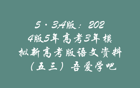 5·3A版：2024版5年高考3年模拟新高考版语文资料（五三）吾爱学吧-吾爱学吧