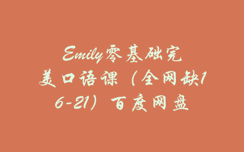 Emily零基础完美口语课（全网缺16-21）百度网盘-吾爱学吧