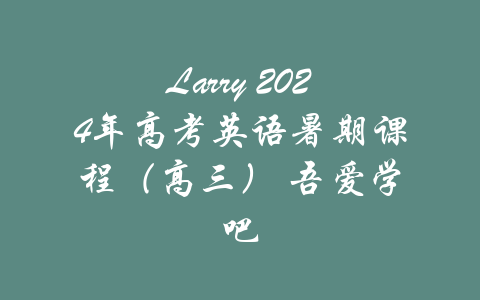 Larry 2024年高考英语暑期课程（高三） 吾爱学吧-吾爱学吧