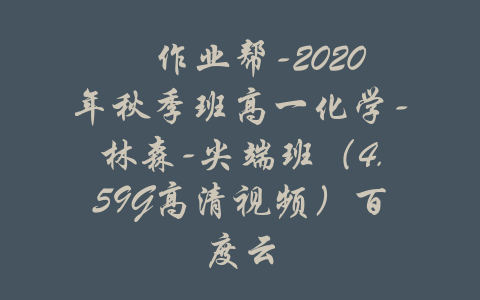 ​作业帮-2020年秋季班高一化学-林森-尖端班（4.59G高清视频）百度云-吾爱学吧