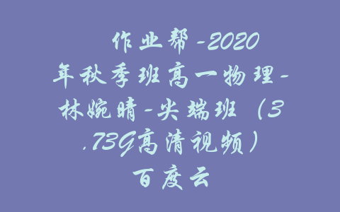 ​作业帮-2020年秋季班高一物理-林婉晴-尖端班（3.73G高清视频）百度云-吾爱学吧