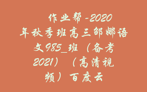 ​作业帮-2020年秋季班高三邵娜语文985_班（备考2021）（高清视频）百度云-吾爱学吧