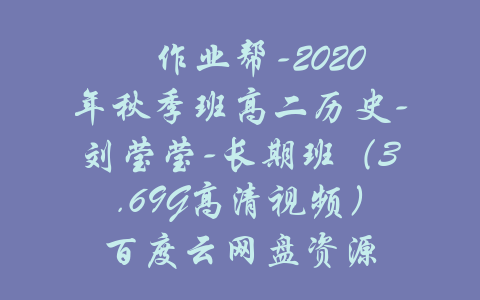 ​作业帮-2020年秋季班高二历史-刘莹莹-长期班（3.69G高清视频）百度云网盘资源-吾爱学吧