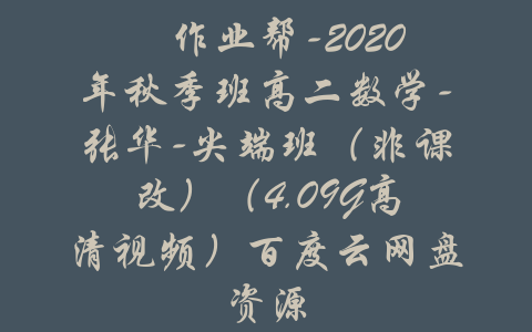 ​作业帮-2020年秋季班高二数学-张华-尖端班（非课改）（4.09G高清视频）百度云网盘资源-吾爱学吧