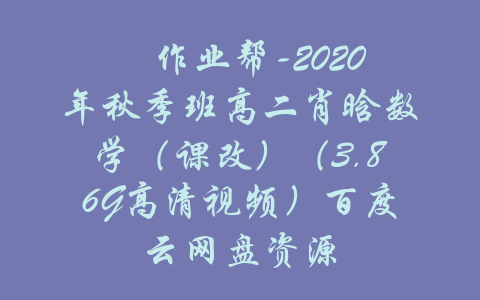 ​作业帮-2020年秋季班高二肖晗数学（课改）（3.86G高清视频）百度云网盘资源-吾爱学吧