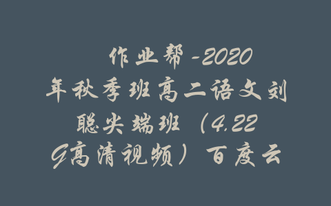 ​作业帮-2020年秋季班高二语文刘聪尖端班（4.22G高清视频）百度云-吾爱学吧