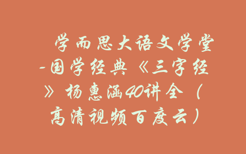 ​学而思大语文学堂-国学经典《三字经》杨惠涵40讲全（高清视频百度云）-吾爱学吧