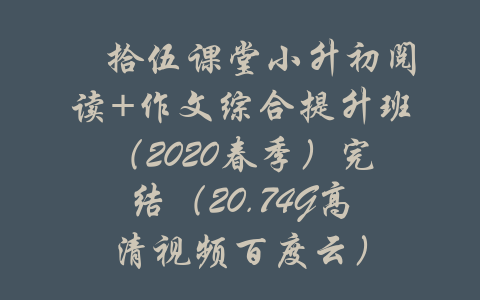 ​拾伍课堂小升初阅读+作文综合提升班（2020春季）完结（20.74G高清视频百度云）-吾爱学吧