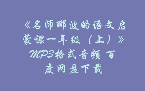 《名师郦波的语文启蒙课一年级（上）》MP3格式音频 百度网盘下载-吾爱学吧