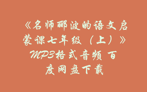 《名师郦波的语文启蒙课七年级（上）》MP3格式音频 百度网盘下载-吾爱学吧