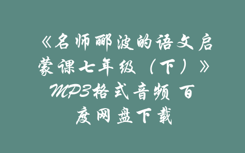 《名师郦波的语文启蒙课七年级（下）》MP3格式音频 百度网盘下载-吾爱学吧