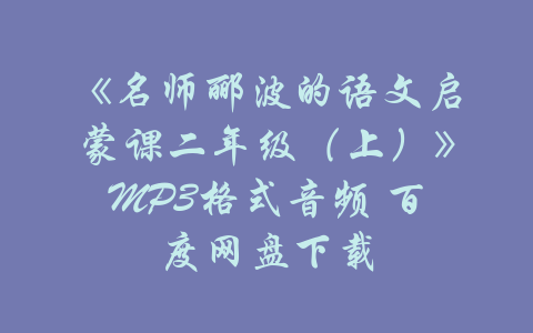 《名师郦波的语文启蒙课二年级（上）》MP3格式音频 百度网盘下载-吾爱学吧