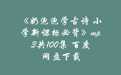 《奶泡泡学古诗 小学新课标必背》mp3共100集 百度网盘下载-吾爱学吧