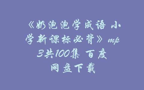 《奶泡泡学成语 小学新课标必背》mp3共100集 百度网盘下载-吾爱学吧