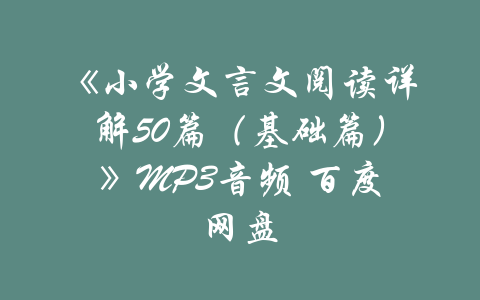 《小学文言文阅读详解50篇（基础篇）》MP3音频 百度网盘-吾爱学吧