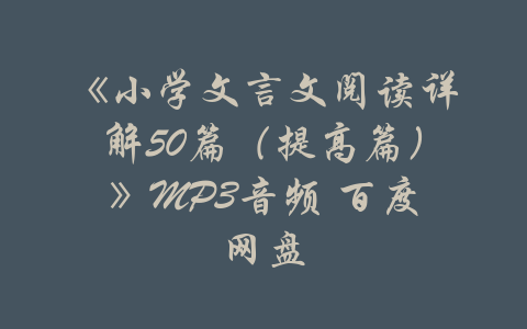 《小学文言文阅读详解50篇（提高篇）》MP3音频 百度网盘-吾爱学吧