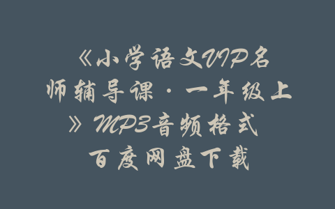 《小学语文VIP名师辅导课·一年级上》MP3音频格式 百度网盘下载-吾爱学吧