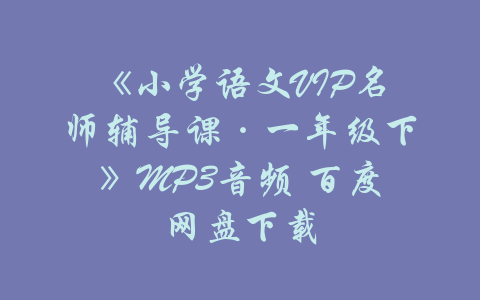 《小学语文VIP名师辅导课·一年级下》MP3音频 百度网盘下载-吾爱学吧