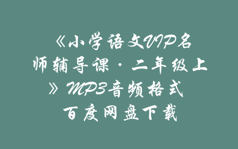 《小学语文VIP名师辅导课·二年级上》MP3音频格式 百度网盘下载-吾爱学吧