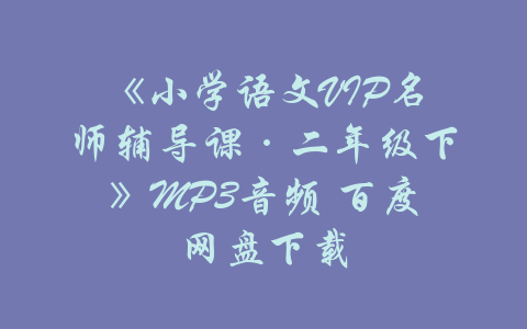 《小学语文VIP名师辅导课·二年级下》MP3音频 百度网盘下载-吾爱学吧