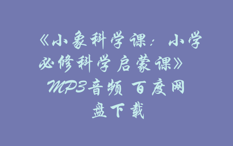 《小象科学课：小学必修科学启蒙课》 MP3音频 百度网盘下载-吾爱学吧