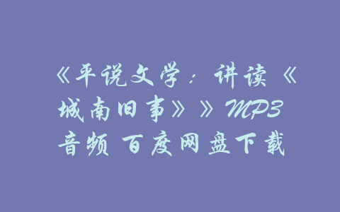 《平说文学：讲读《城南旧事》》MP3音频 百度网盘下载-吾爱学吧