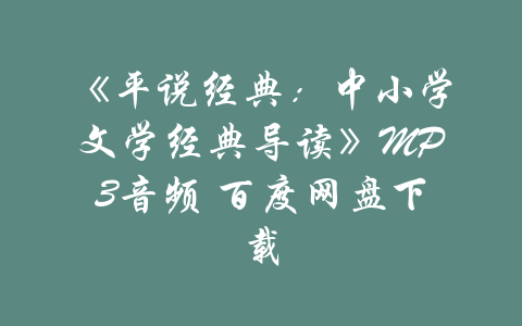 《平说经典：中小学文学经典导读》MP3音频 百度网盘下载-吾爱学吧