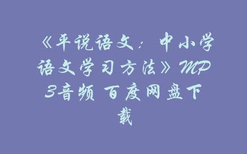 《平说语文：中小学语文学习方法》MP3音频 百度网盘下载-吾爱学吧