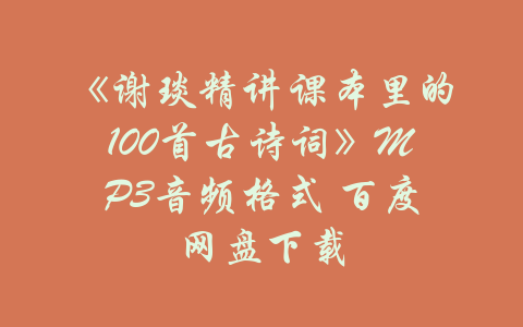 《谢琰精讲课本里的100首古诗词》MP3音频格式 百度网盘下载-吾爱学吧