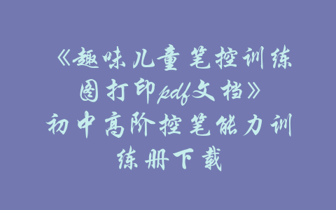 《趣味儿童笔控训练图打印pdf文档》初中高阶控笔能力训练册下载-吾爱学吧