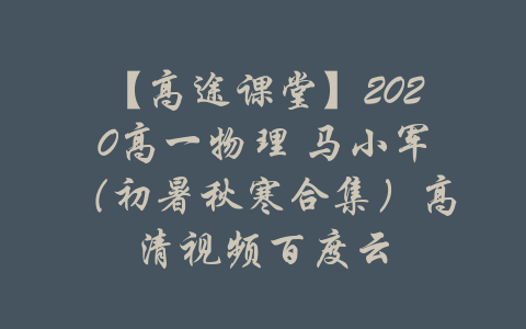 【高途课堂】2020高一物理 马小军（初暑秋寒合集）高清视频百度云-吾爱学吧