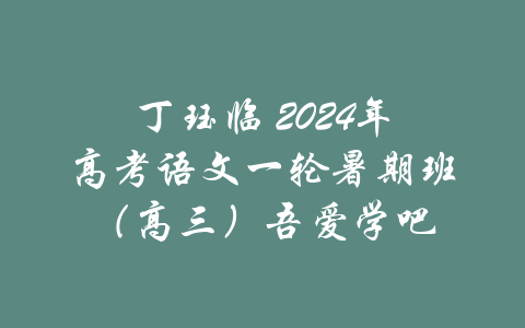 丁珏临 2024年高考语文一轮暑期班（高三）吾爱学吧-吾爱学吧