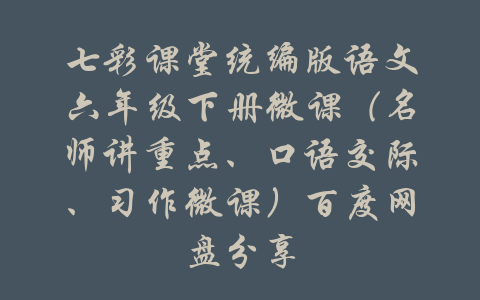 七彩课堂统编版语文六年级下册微课（名师讲重点、口语交际、习作微课）百度网盘分享-吾爱学吧