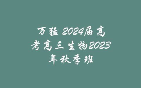 万猛 2024届高考高三生物2023年秋季班-吾爱学吧