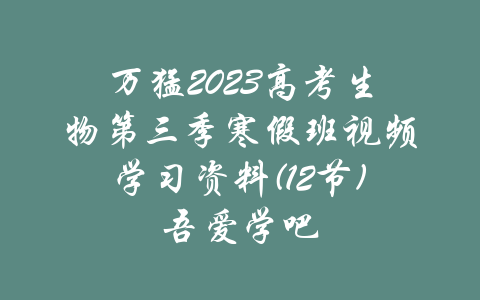 万猛2023高考生物第三季寒假班视频学习资料(12节)吾爱学吧-吾爱学吧