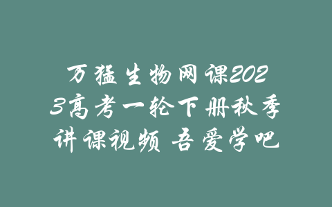 万猛生物网课2023高考一轮下册秋季讲课视频 吾爱学吧-吾爱学吧