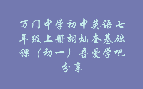 万门中学初中英语七年级上册胡灿奎基础课（初一）吾爱学吧分享-吾爱学吧