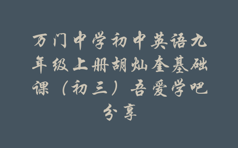 万门中学初中英语九年级上册胡灿奎基础课（初三）吾爱学吧分享-吾爱学吧