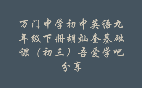 万门中学初中英语九年级下册胡灿奎基础课（初三）吾爱学吧分享-吾爱学吧