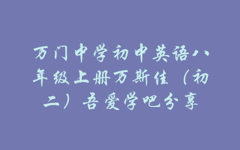 万门中学初中英语八年级上册万斯佳（初二）吾爱学吧分享-吾爱学吧