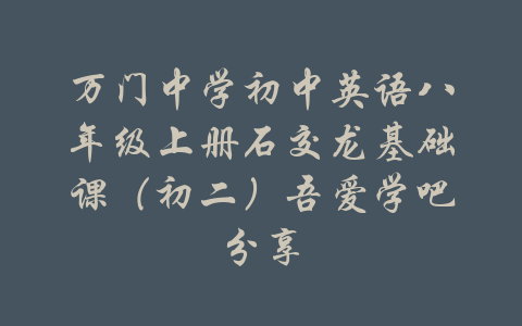 万门中学初中英语八年级上册石交龙基础课（初二）吾爱学吧分享-吾爱学吧